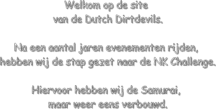 Welkom op de site 
van de Dutch Dirtdevils.

Hier vindt je info en foto's
over ons.

Wij proberen jullie zoveel mogelijk 
op de hoogte te houden van onze avonturen.

Tammo en Tim Nijenhuis
